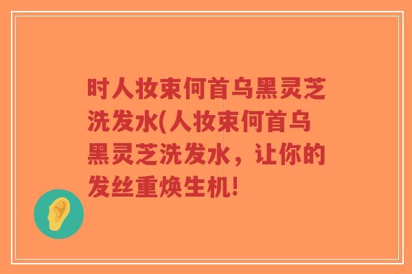 时人妆束何首乌黑灵芝洗发水(人妆束何首乌黑灵芝洗发水,让你的发丝重焕生机!-第1张图片-超越 时人妆束何首乌黑灵芝洗发水(人妆束何首乌黑灵芝洗发水,让你的发丝重焕生机!-第1张图片-超越