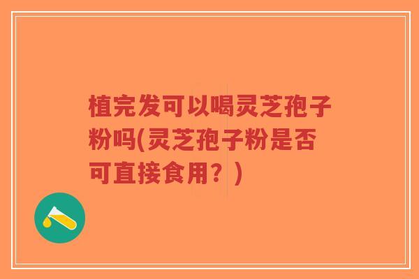 植完发可以喝灵芝孢子粉吗(灵芝孢子粉是否可直接食用？)-第1张图片-超越