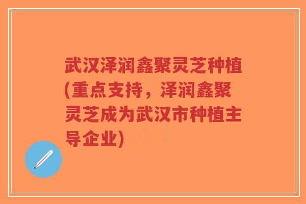 武汉泽润鑫聚灵芝种植(重点支持,泽润鑫聚灵芝成为武汉市种植主导企业)-第1张图片-超越 武汉泽润鑫聚灵芝种植(重点支持,泽润鑫聚灵芝成为武汉市种植主导企业)-第1张图片-超越