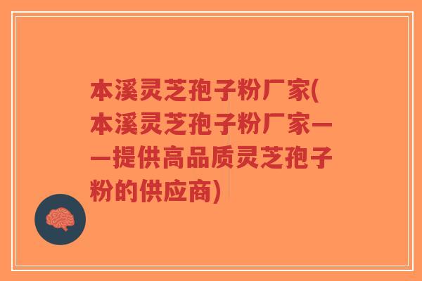 本溪灵芝孢子粉厂家(本溪灵芝孢子粉厂家——提供高品质灵芝孢子粉的供应商)-第1张图片-超越 本溪灵芝孢子粉厂家(本溪灵芝孢子粉厂家——提供高品质灵芝孢子粉的供应商)-第1张图片-超越