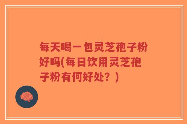 每天喝一包灵芝孢子粉好吗(每日饮用灵芝孢子粉有何好处？)-第1张图片-超越