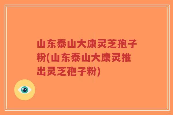 山东泰山大康灵芝孢子粉(山东泰山大康灵推出灵芝孢子粉)-第1张图片-超越
