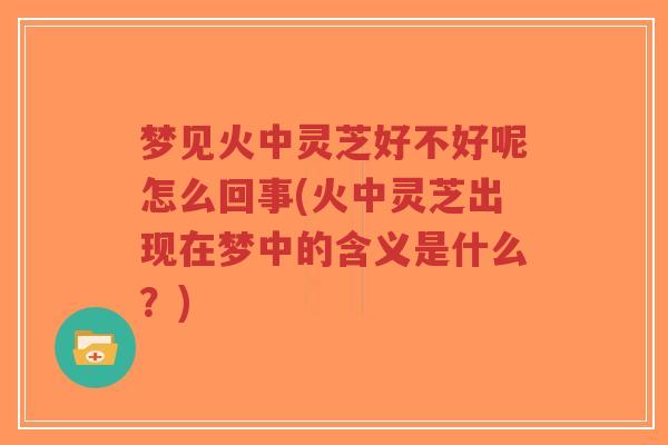 梦见火中灵芝好不好呢怎么回事(火中灵芝出现在梦中的含义是什么?)-第1张图片-超越 梦见火中灵芝好不好呢怎么回事(火中灵芝出现在梦中的含义是什么?)-第1张图片-超越