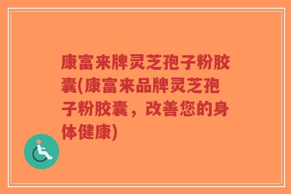 康富来牌灵芝孢子粉胶囊(康富来品牌灵芝孢子粉胶囊,改善您的身体健康)-第1张图片-超越 康富来牌灵芝孢子粉胶囊(康富来品牌灵芝孢子粉胶囊,改善您的身体健康)-第1张图片-超越