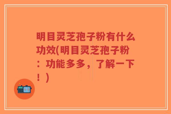 明目灵芝孢子粉有什么功效(明目灵芝孢子粉：功能多多，了解一下！)-第1张图片-超越