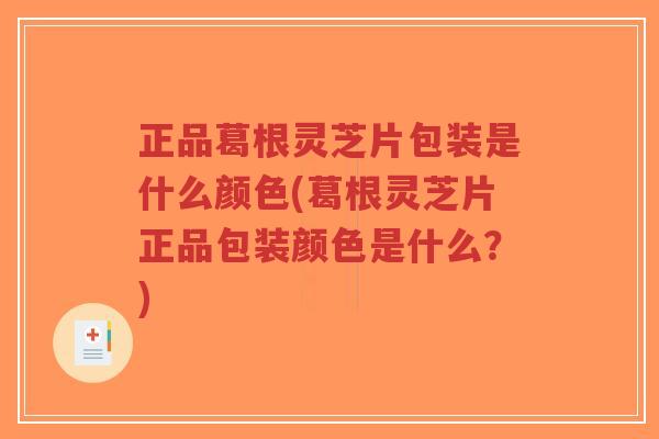 正品葛根灵芝片包装是什么颜色(葛根灵芝片正品包装颜色是什么？)-第1张图片-超越