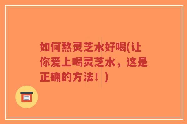 如何熬灵芝水好喝(让你爱上喝灵芝水，这是正确的方法！)-第1张图片-超越