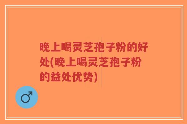 晚上喝灵芝孢子粉的好处(晚上喝灵芝孢子粉的益处优势)-第1张图片-超越 晚上喝灵芝孢子粉的好处(晚上喝灵芝孢子粉的益处优势)-第1张图片-超越