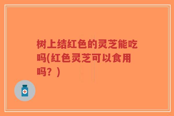 树上结红色的灵芝能吃吗(红色灵芝可以食用吗?)-第1张图片-超越 树上结红色的灵芝能吃吗(红色灵芝可以食用吗?)-第1张图片-超越