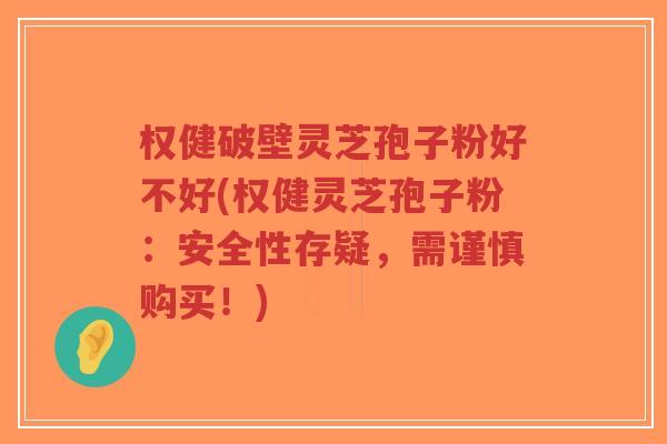 权健破壁灵芝孢子粉好不好(权健灵芝孢子粉:安全性存疑,需谨慎购买!)-第1张图片-超越 权健破壁灵芝孢子粉好不好(权健灵芝孢子粉:安全性存疑,需谨慎购买!)-第1张图片-超越