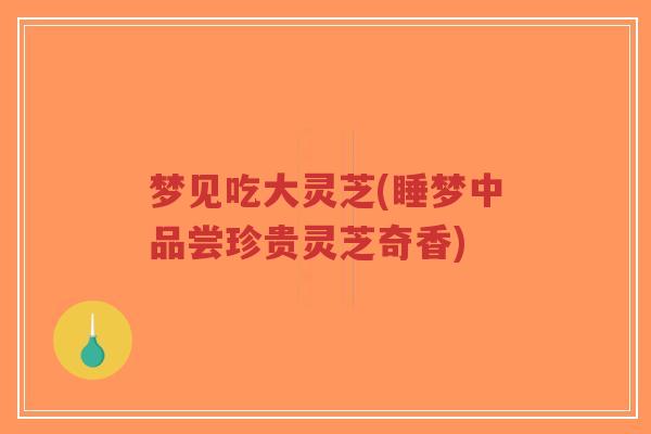 梦见吃大灵芝(睡梦中品尝珍贵灵芝奇香)-第1张图片-超越