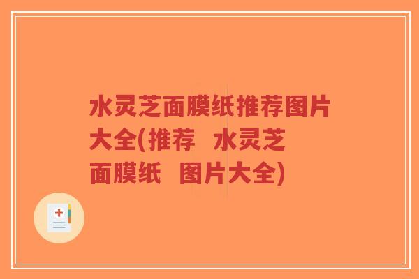 水灵芝面膜纸推荐图片大全(推荐 水灵芝面膜纸 图片大全)-第1张图片-超越 水灵芝面膜纸推荐图片大全(推荐 水灵芝面膜纸 图片大全)-第1张图片-超越
