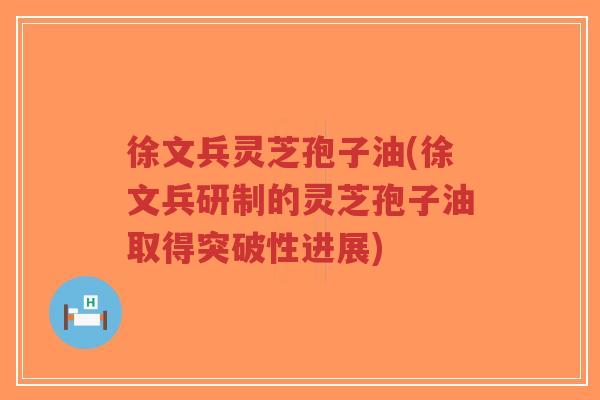 徐文兵灵芝孢子油(徐文兵研制的灵芝孢子油取得突破性进展)-第1张图片-超越 徐文兵灵芝孢子油(徐文兵研制的灵芝孢子油取得突破性进展)-第1张图片-超越