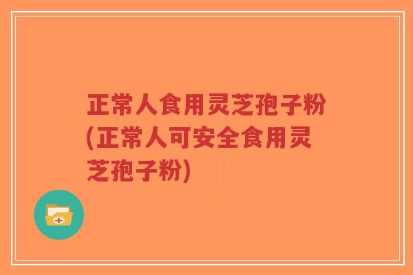 正常人食用灵芝孢子粉(正常人可安全食用灵芝孢子粉)-第1张图片-超越 正常人食用灵芝孢子粉(正常人可安全食用灵芝孢子粉)-第1张图片-超越