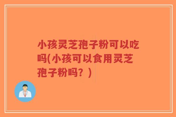 小孩灵芝孢子粉可以吃吗(小孩可以食用灵芝孢子粉吗?)-第1张图片-超越 小孩灵芝孢子粉可以吃吗(小孩可以食用灵芝孢子粉吗?)-第1张图片-超越