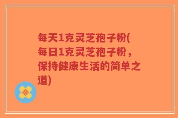 每天1克灵芝孢子粉(每日1克灵芝孢子粉，保持健康生活的简单之道)-第1张图片-超越