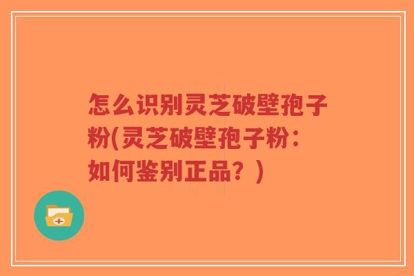 怎么识别灵芝破壁孢子粉(灵芝破壁孢子粉:如何鉴别正品?)-第1张图片-超越 怎么识别灵芝破壁孢子粉(灵芝破壁孢子粉:如何鉴别正品?)-第1张图片-超越