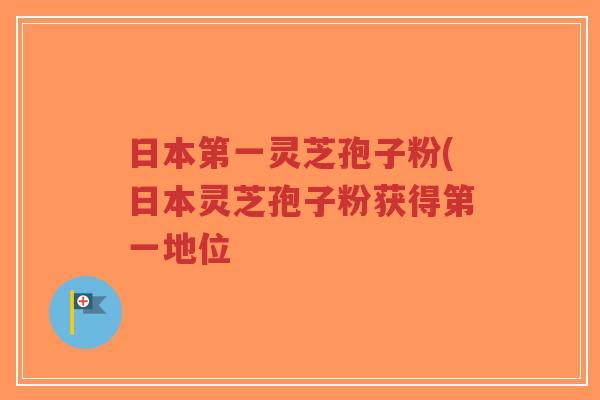 日本第一灵芝孢子粉(日本灵芝孢子粉获得第一地位-第1张图片-超越 日本第一灵芝孢子粉(日本灵芝孢子粉获得第一地位-第1张图片-超越