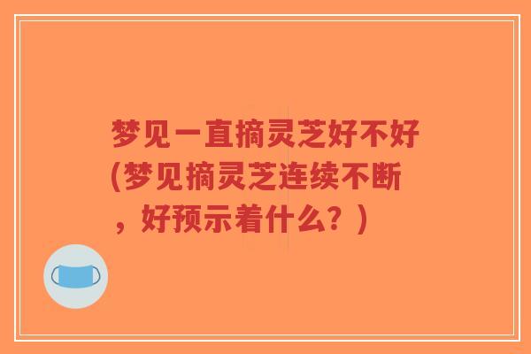 梦见一直摘灵芝好不好(梦见摘灵芝连续不断，好预示着什么？)-第1张图片-超越