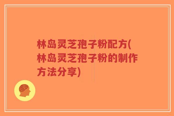 林岛灵芝孢子粉配方(林岛灵芝孢子粉的制作方法分享)-第1张图片-超越 林岛灵芝孢子粉配方(林岛灵芝孢子粉的制作方法分享)-第1张图片-超越