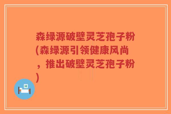 森绿源破壁灵芝孢子粉(森绿源引领健康风尚,推出破壁灵芝孢子粉)-第1张图片-超越 森绿源破壁灵芝孢子粉(森绿源引领健康风尚,推出破壁灵芝孢子粉)-第1张图片-超越