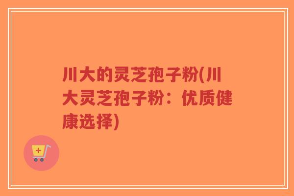 川大的灵芝孢子粉(川大灵芝孢子粉:优质健康选择)-第1张图片-超越 川大的灵芝孢子粉(川大灵芝孢子粉:优质健康选择)-第1张图片-超越
