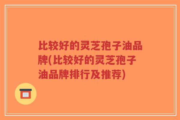 比较好的灵芝孢子油品牌(比较好的灵芝孢子油品牌排行及推荐)-第1张图片-超越 比较好的灵芝孢子油品牌(比较好的灵芝孢子油品牌排行及推荐)-第1张图片-超越