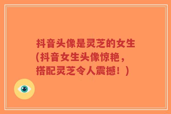 抖音头像是灵芝的女生(抖音女生头像惊艳,搭配灵芝令人震撼!)-第1张图片-超越 抖音头像是灵芝的女生(抖音女生头像惊艳,搭配灵芝令人震撼!)-第1张图片-超越