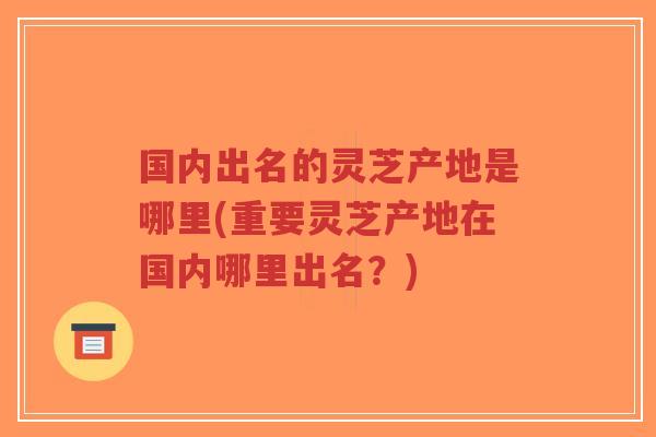 国内出名的灵芝产地是哪里(重要灵芝产地在国内哪里出名?)-第1张图片-超越 国内出名的灵芝产地是哪里(重要灵芝产地在国内哪里出名?)-第1张图片-超越