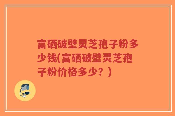 富硒破壁灵芝孢子粉多少钱(富硒破壁灵芝孢子粉价格多少?)-第1张图片-超越 富硒破壁灵芝孢子粉多少钱(富硒破壁灵芝孢子粉价格多少?)-第1张图片-超越