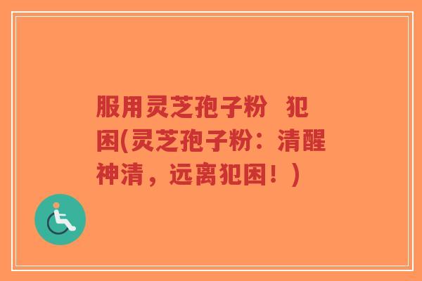 服用灵芝孢子粉 犯困(灵芝孢子粉:清醒神清,远离犯困!)-第1张图片-超越 服用灵芝孢子粉 犯困(灵芝孢子粉:清醒神清,远离犯困!)-第1张图片-超越