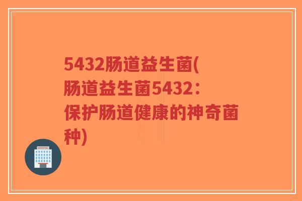 5432肠道益生菌(肠道益生菌5432:保护肠道健康的神奇菌种)-第1张图片-超越 5432肠道益生菌(肠道益生菌5432:保护肠道健康的神奇菌种)-第1张图片-超越