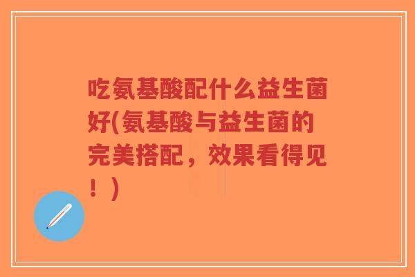 吃氨基酸配什么益生菌好(氨基酸与益生菌的完美搭配,效果看得见!)-第1张图片-超越 吃氨基酸配什么益生菌好(氨基酸与益生菌的完美搭配,效果看得见!)-第1张图片-超越