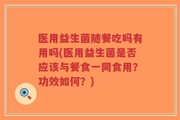 医用益生菌随餐吃吗有用吗(医用益生菌是否应该与餐食一同食用?功效如何?)-第1张图片-超越 医用益生菌随餐吃吗有用吗(医用益生菌是否应该与餐食一同食用?功效如何?)-第1张图片-超越