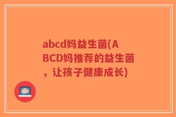 abcd妈益生菌(ABCD妈推荐的益生菌,让孩子健康成长)-第1张图片-超越 abcd妈益生菌(ABCD妈推荐的益生菌,让孩子健康成长)-第1张图片-超越