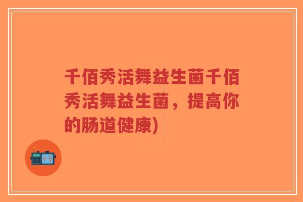 千佰秀活舞益生菌千佰秀活舞益生菌,提高你的肠道健康)-第1张图片-超越 千佰秀活舞益生菌千佰秀活舞益生菌,提高你的肠道健康)-第1张图片-超越