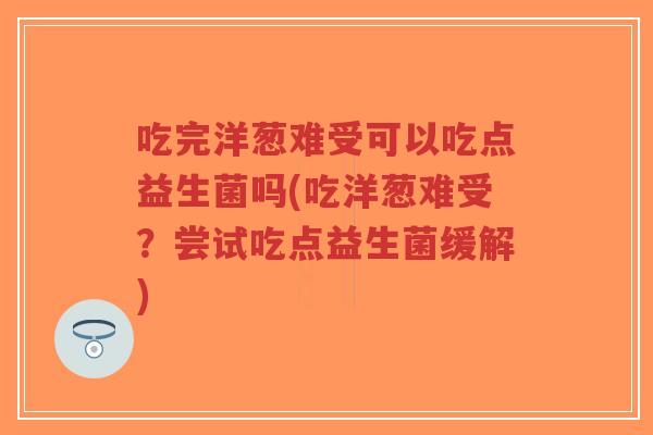 吃完洋葱难受可以吃点益生菌吗(吃洋葱难受?尝试吃点益生菌缓解)-第1张图片-超越 吃完洋葱难受可以吃点益生菌吗(吃洋葱难受?尝试吃点益生菌缓解)-第1张图片-超越