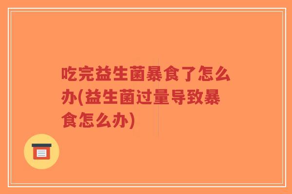 吃完益生菌暴食了怎么办(益生菌过量导致暴食怎么办)-第1张图片-超越 吃完益生菌暴食了怎么办(益生菌过量导致暴食怎么办)-第1张图片-超越