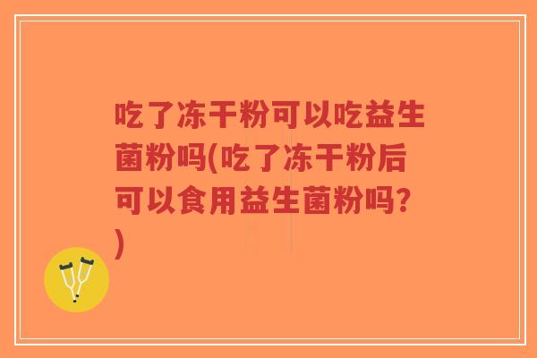 吃了冻干粉可以吃益生菌粉吗(吃了冻干粉后可以食用益生菌粉吗?)-第1张图片-超越 吃了冻干粉可以吃益生菌粉吗(吃了冻干粉后可以食用益生菌粉吗?)-第1张图片-超越