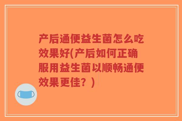 产后通便益生菌怎么吃效果好(产后如何正确服用益生菌以顺畅通便效果更佳?)-第1张图片-超越 产后通便益生菌怎么吃效果好(产后如何正确服用益生菌以顺畅通便效果更佳?)-第1张图片-超越