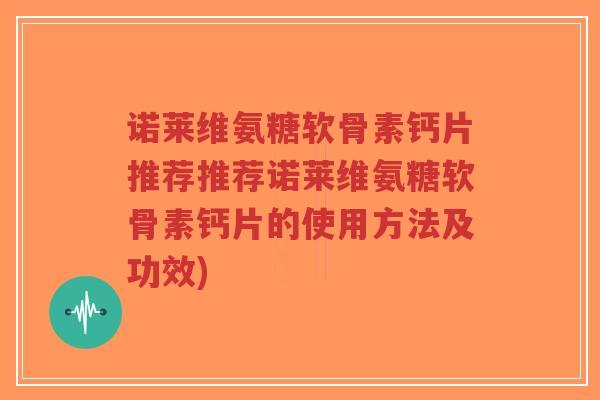 诺莱维氨糖软骨素钙片推荐推荐诺莱维氨糖软骨素钙片的使用方法及功效)-第1张图片-超越