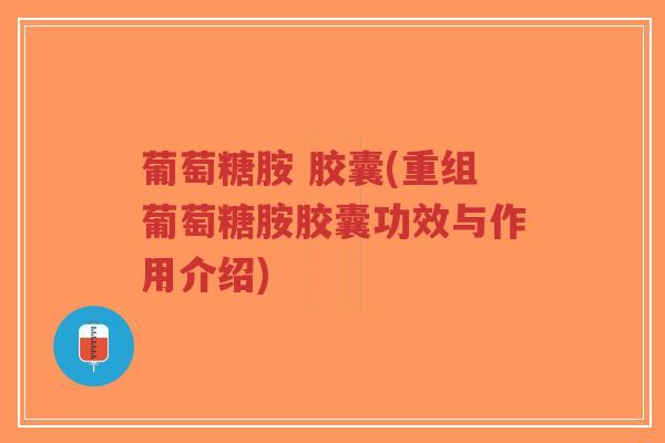 葡萄糖胺 胶囊(重组葡萄糖胺胶囊功效与作用介绍)-第1张图片-超越