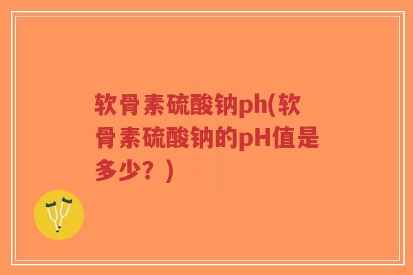 软骨素硫酸钠ph(软骨素硫酸钠的pH值是多少？)-第1张图片-超越
