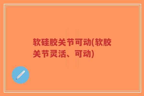 软硅胶关节可动(软胶关节灵活、可动)-第1张图片-超越 软硅胶关节可动(软胶关节灵活、可动)-第1张图片-超越