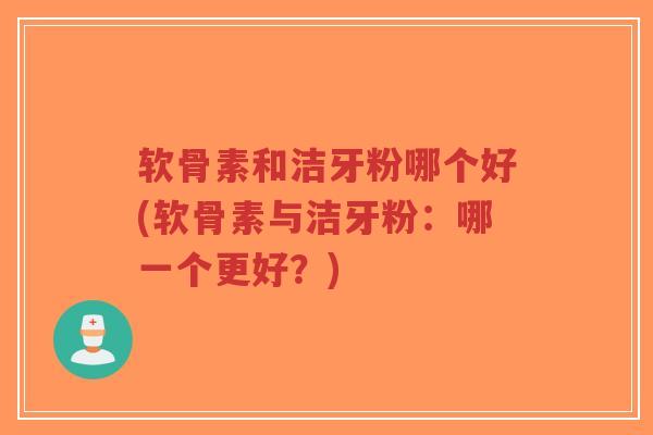 软骨素和洁牙粉哪个好(软骨素与洁牙粉:哪一个更好?)-第1张图片-超越 软骨素和洁牙粉哪个好(软骨素与洁牙粉:哪一个更好?)-第1张图片-超越
