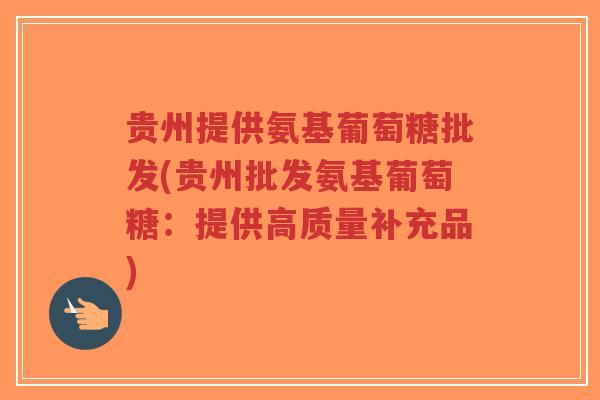 贵州提供氨基葡萄糖批发(贵州批发氨基葡萄糖:提供高质量补充品)-第1张图片-超越 贵州提供氨基葡萄糖批发(贵州批发氨基葡萄糖:提供高质量补充品)-第1张图片-超越