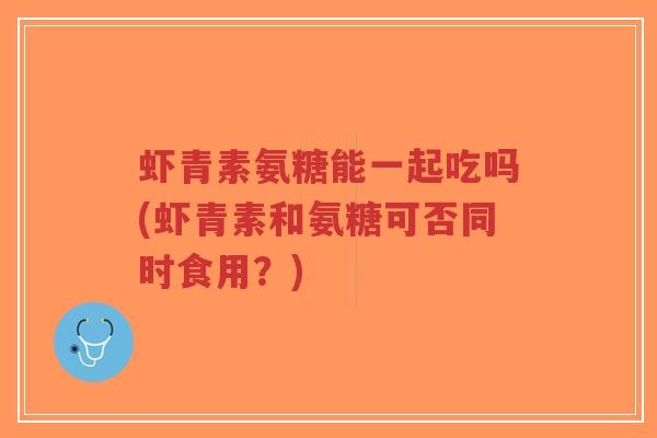 虾青素氨糖能一起吃吗(虾青素和氨糖可否同时食用?)-第1张图片-超越 虾青素氨糖能一起吃吗(虾青素和氨糖可否同时食用?)-第1张图片-超越