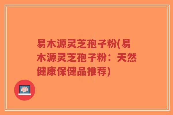 易木源灵芝孢子粉(易木源灵芝孢子粉:天然健康保健品推荐)-第1张图片-超越 易木源灵芝孢子粉(易木源灵芝孢子粉:天然健康保健品推荐)-第1张图片-超越