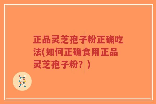 正品灵芝孢子粉正确吃法(如何正确食用正品灵芝孢子粉？)-第1张图片-超越