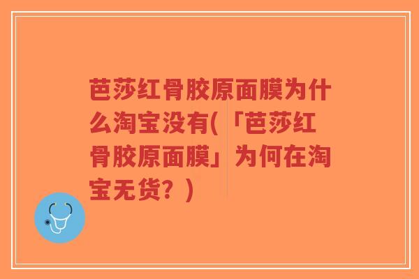 芭莎红骨胶原面膜为什么淘宝没有(「芭莎红骨胶原面膜」为何在淘宝无货?)-第1张图片-超越 芭莎红骨胶原面膜为什么淘宝没有(「芭莎红骨胶原面膜」为何在淘宝无货?)-第1张图片-超越